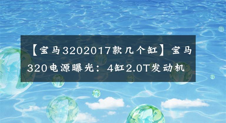 【宝马3202017款几个缸】宝马320电源曝光:4缸2.0T发动机