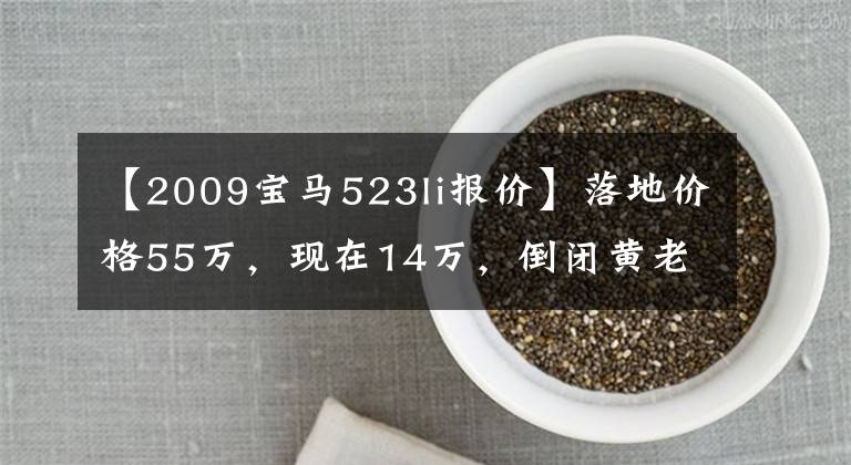 【2009宝马523li报价】落地价格55万，现在14万，倒闭黄老板座椅，车身5米骑行舒适度。