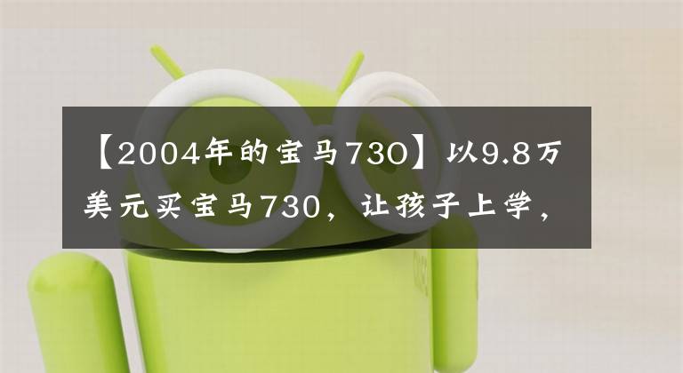 【2004年的宝马73O】以9.8万美元买宝马730,让孩子上学,这样做很体面,3个月后后悔。