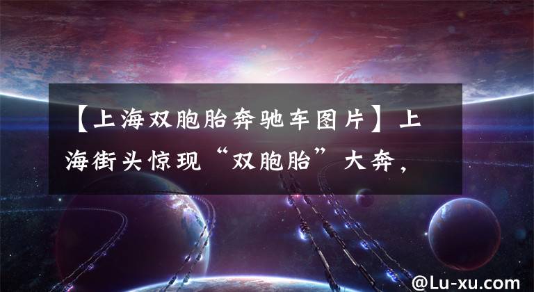 【上海双胞胎奔驰车图片】上海街头惊现“双胞胎”大奔,车牌都一样!网友:冒牌车主心真大
