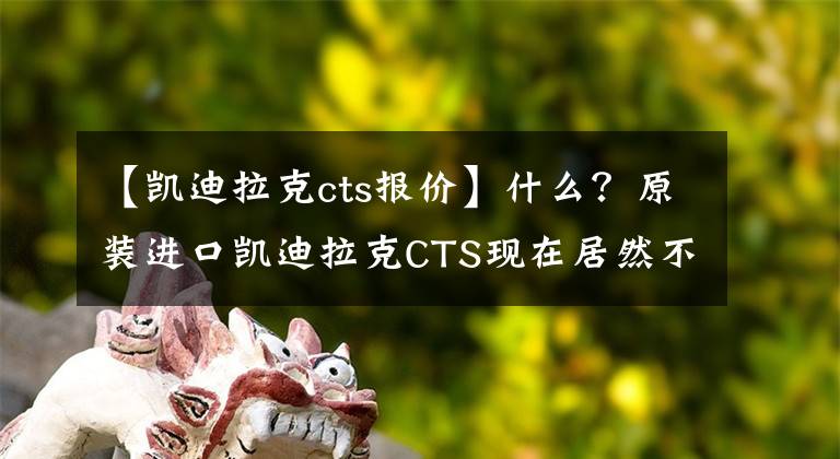 【凯迪拉克cts报价】什么？原装进口凯迪拉克CTS现在居然不到30万人！