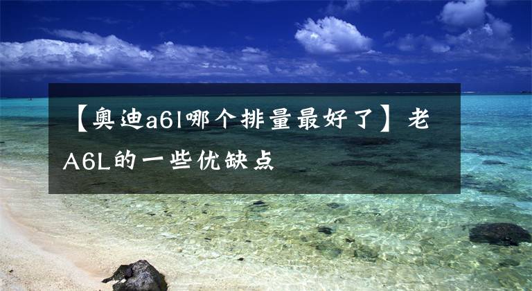 【奥迪a6l哪个排量最好了】老A6L的一些优缺点