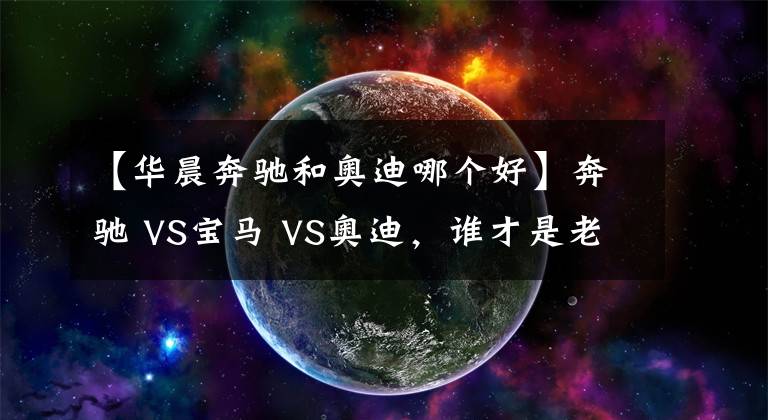 【华晨奔驰和奥迪哪个好】奔驰 VS宝马 VS奥迪，谁才是老大？BBA数据对比