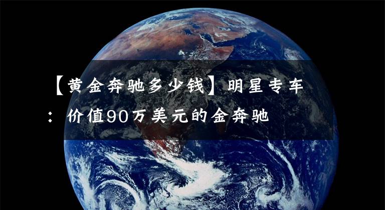【黄金奔驰多少钱】明星专车:价值90万美元的金奔驰