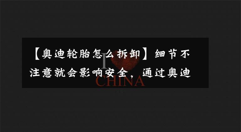 【奥迪轮胎怎么拆卸】细节不注意就会影响安全，通过奥迪更换轮胎来了解一下这些细节。