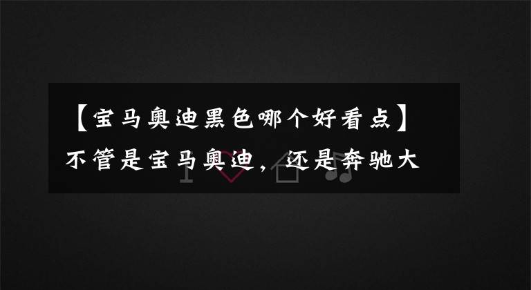 【宝马奥迪黑色哪个好看点】不管是宝马奥迪，还是奔驰大G，选黑色准没错