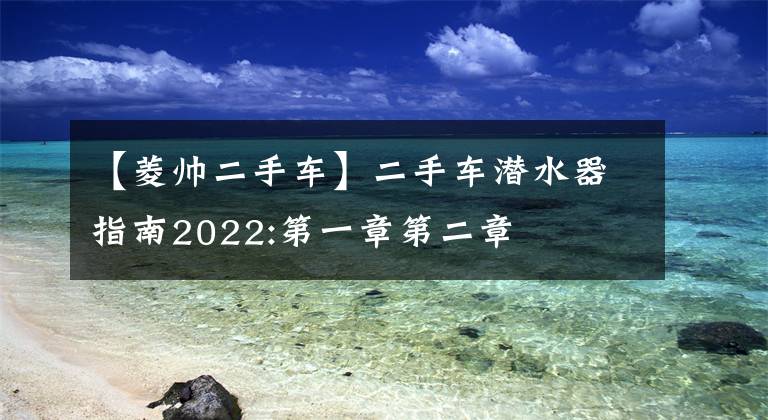 【菱帅二手车】二手车潜水器指南2022:第一章第二章
