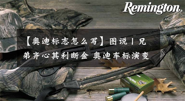 【奥迪标志怎么写】图说丨兄弟齐心其利断金 奥迪车标演变史