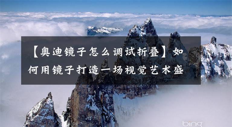 【奥迪镜子怎么调试折叠】如何用镜子打造一场视觉艺术盛宴？
