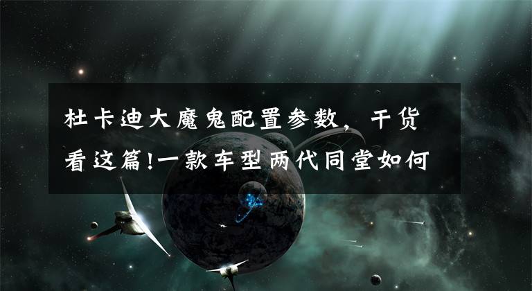 杜卡迪大魔鬼配置参数，干货看这篇!一款车型两代同堂如何选？对比试驾杜卡迪新老大魔鬼