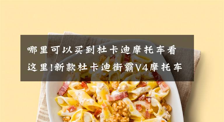 哪里可以买到杜卡迪摩托车看这里!新款杜卡迪街霸V4摩托车在日本开始贩售啦