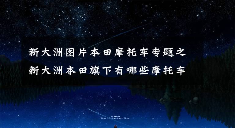 新大洲图片本田摩托车专题之新大洲本田旗下有哪些摩托车?比较值得选择