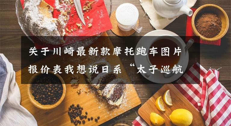 关于川崎最新款摩托跑车图片报价表我想说日系“太子巡航”天花板!全新川崎小火神上市,定价78800元!