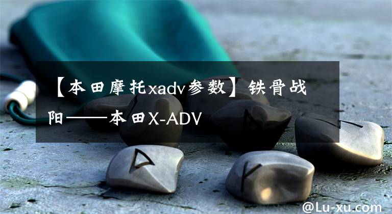 【本田摩托xadv参数】铁骨战阳——本田X-ADV