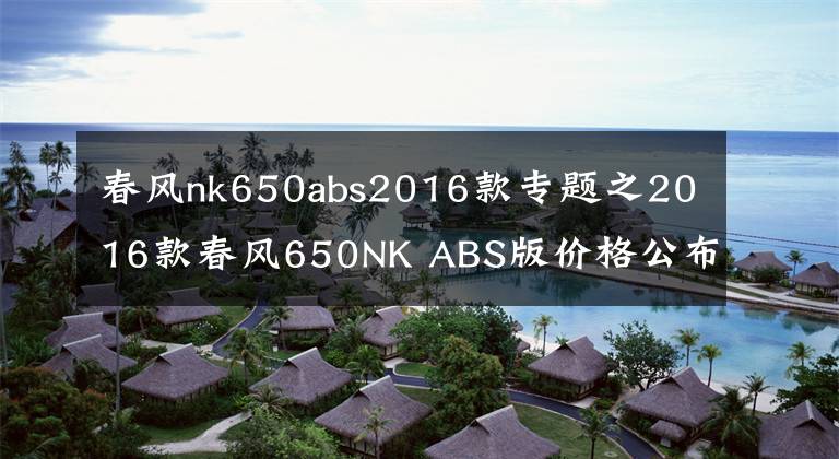 春风nk650abs2016款专题之2016款春风650NK ABS版价格公布，39800元