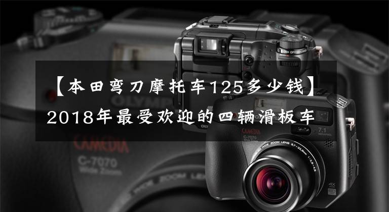 【本田弯刀摩托车125多少钱】2018年最受欢迎的四辆滑板车:上了雅马哈ZY125T5,你喜欢哪一辆?