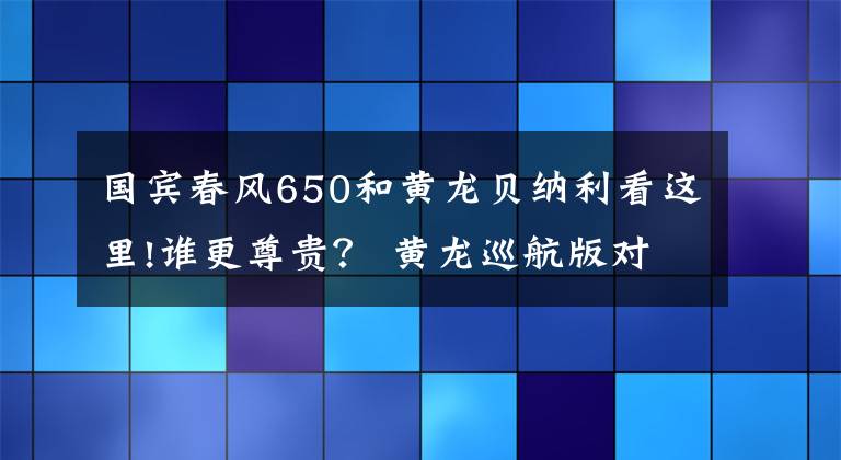 国宾春风650和黄龙贝纳利看这里!谁更尊贵？ 黄龙巡航版对比国宾650TR-G