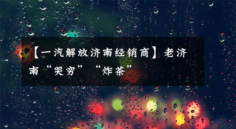 【一汽解放济南经销商】老济南“哭穷”“炸茶”