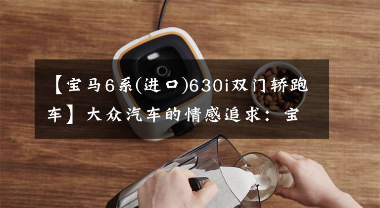 【宝马6系(进口)630i双门轿跑车】大众汽车的情感追求:宝马6系列GT630i皮卡