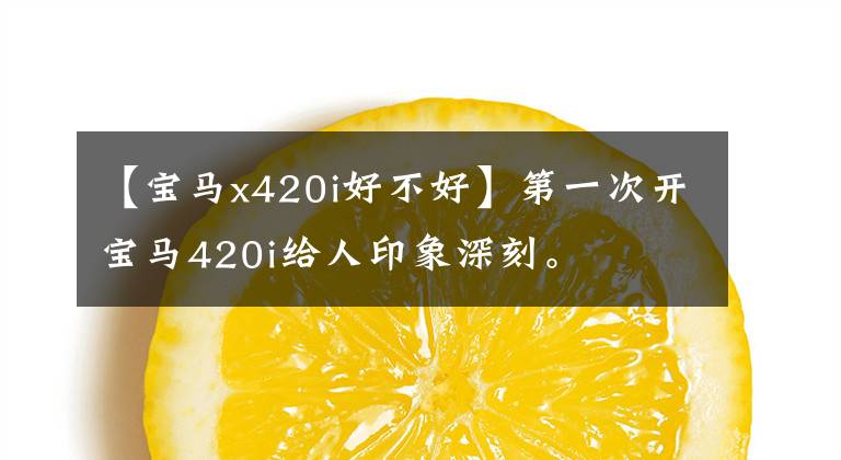 【宝马x420i好不好】第一次开宝马420i给人印象深刻。