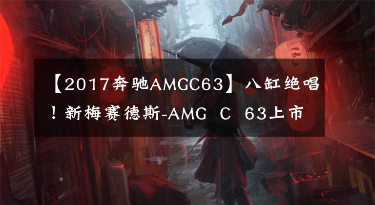 【2017奔驰AMGC63】八缸绝唱!新梅赛德斯-AMG  C  63上市,98.88万韩元