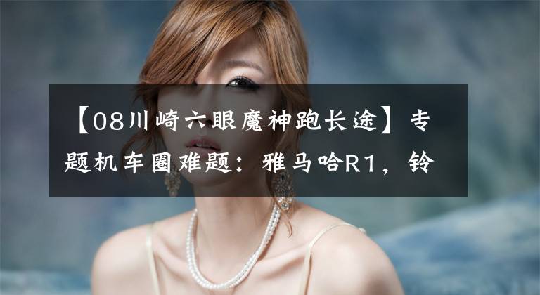 【08川崎六眼魔神跑长途】专题机车圈难题:雅马哈R1,铃木隼,川崎六眼魔神,哪个性能好?