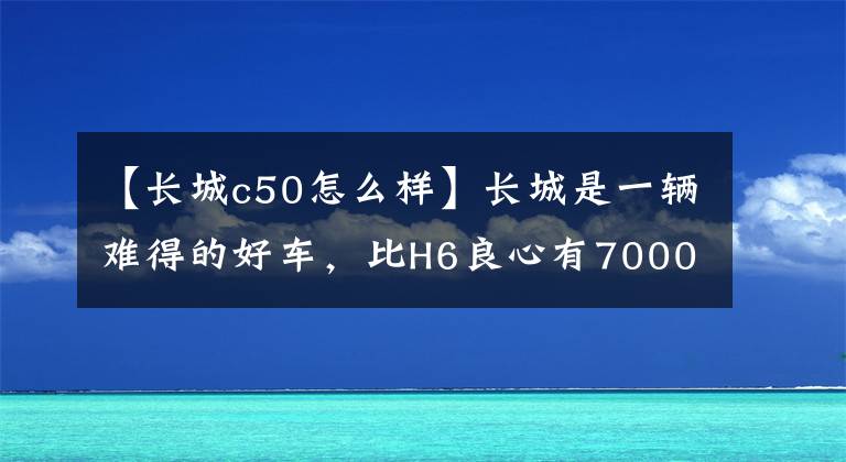 【长城c50怎么样】长城是一辆难得的好车，比H6良心有70000人开始使用市域底盘，但没有人买。