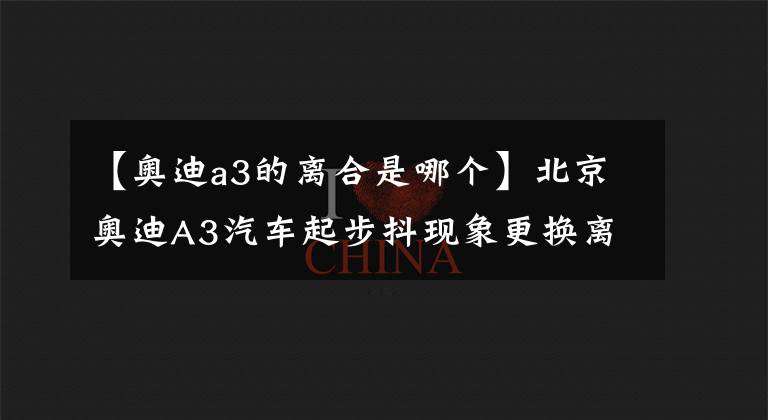 【奥迪a3的离合是哪个】北京奥迪A3汽车起步抖现象更换离合器维修