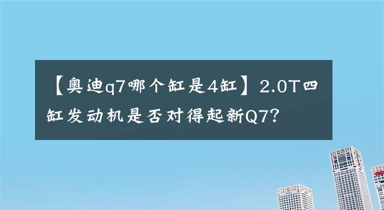 【奥迪q7哪个缸是4缸】2.0T四缸发动机是否对得起新Q7？