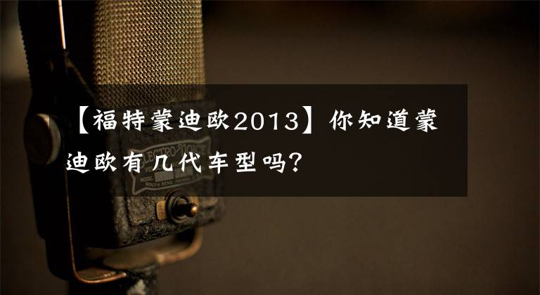 【福特蒙迪欧2013】你知道蒙迪欧有几代车型吗?