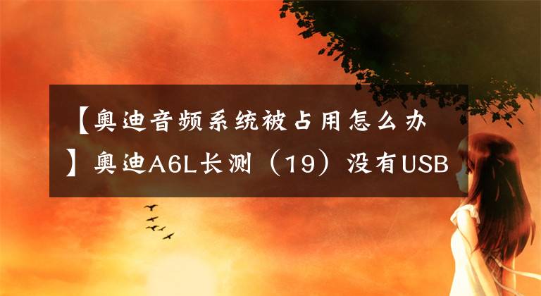 【奥迪音频系统被占用怎么办】奥迪A6L长测(19)没有USB还是不是好音响?
