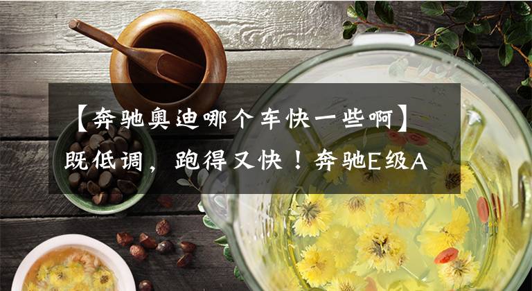 【奔驰奥迪哪个车快一些啊】既低调,跑得又快!奔驰E级AMG、奥迪S6分分钟让小钢炮“闭嘴”