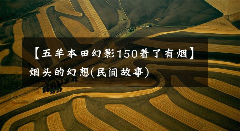 【五羊本田幻影150着了有烟】烟头的幻想(民间故事)