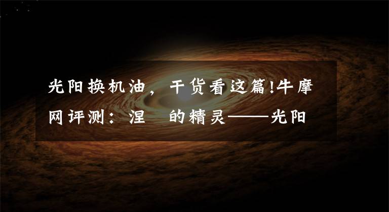 光阳换机油，干货看这篇!牛摩网评测：涅槃的精灵——光阳赛艇300ABS