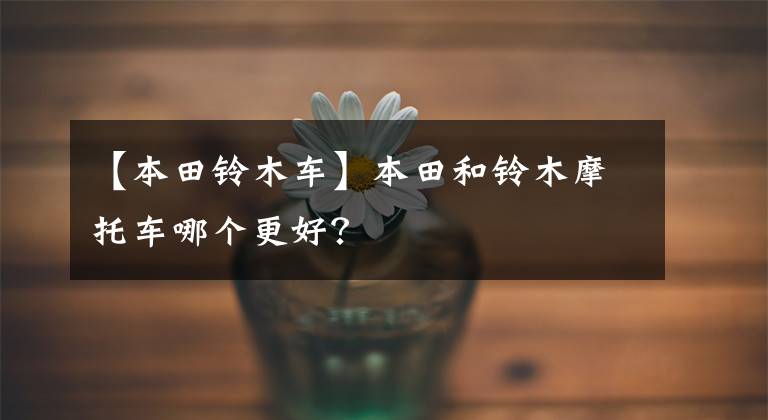 【本田铃木车】本田和铃木摩托车哪个更好？