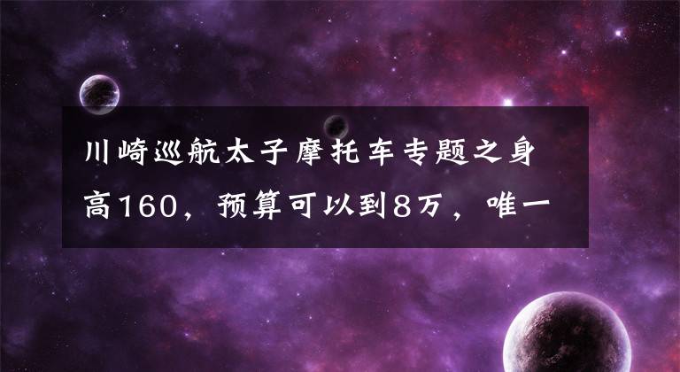 川崎巡航太子摩托车专题之身高160，预算可以到8万，唯一要求双脚能够着地，求推荐？