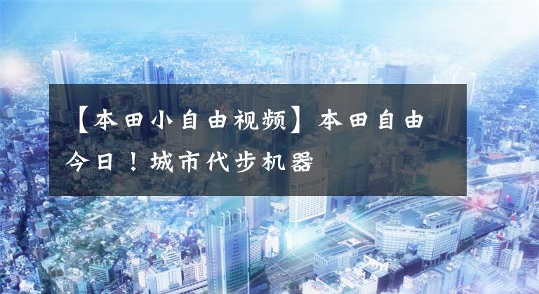 【本田小自由视频】本田自由今日！城市代步机器