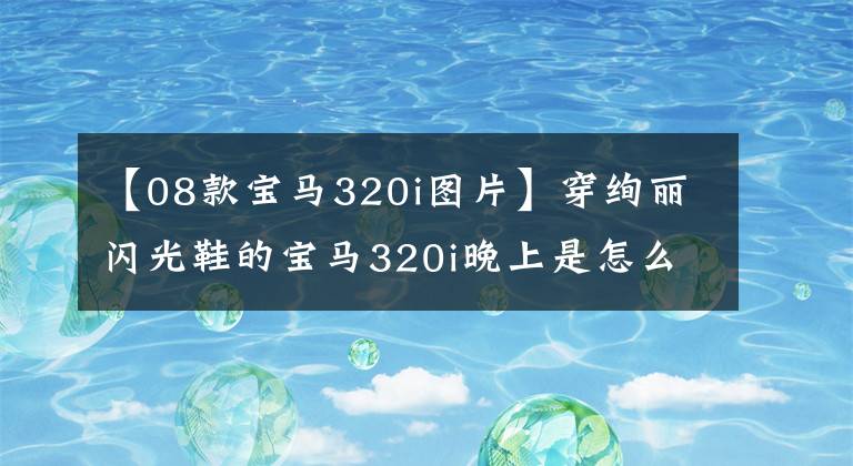 【08款宝马320i图片】穿绚丽闪光鞋的宝马320i晚上是怎么样的体验？