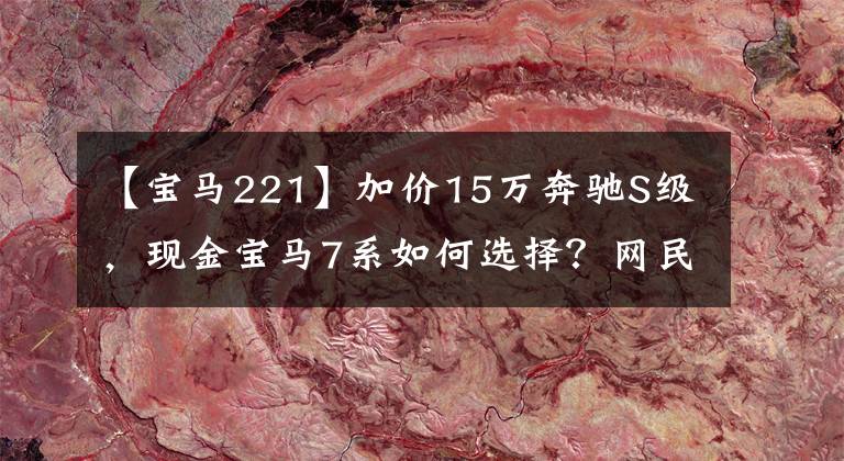 【宝马221】加价15万奔驰S级，现金宝马7系如何选择？网民：智商税太高了