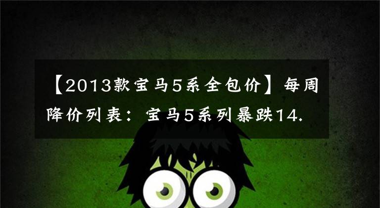 【2013款宝马5系全包价】每周降价列表:宝马5系列暴跌14.11万人