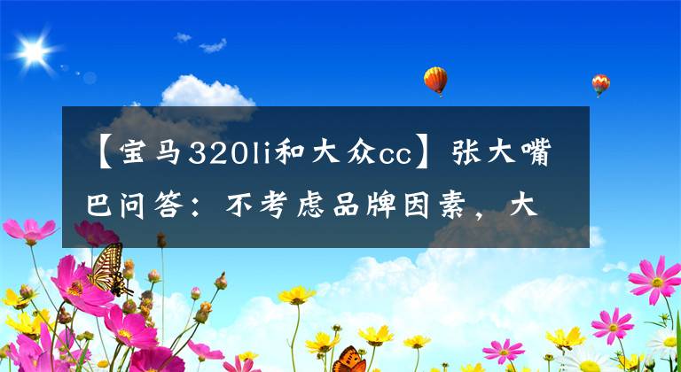 【宝马320li和大众cc】张大嘴巴问答:不考虑品牌因素,大众CC和宝马3系该选谁?