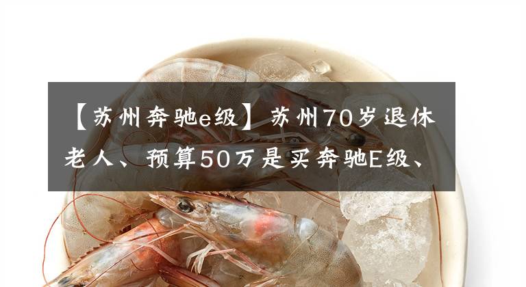 【苏州奔驰e级】苏州70岁退休老人、预算50万是买奔驰E级、还是购买宝马5系