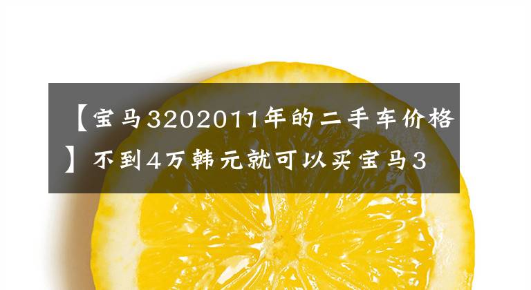 【宝马3202011年的二手车价格】不到4万韩元就可以买宝马3系！二手车贷款首付款比率下调