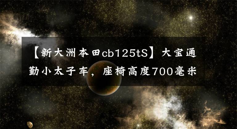 【新大洲本田cb125tS】大宝通勤小太子车,座椅高度700毫米,前盘后鼓,国家4电喷雾功率6千瓦。