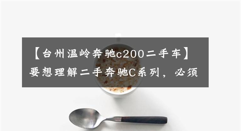 【台州温岭奔驰c200二手车】要想理解二手奔驰C系列,必须从这三步开始。