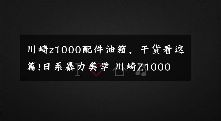 川崎z1000配件油箱,干货看这篇!日系暴力美学 川崎Z1000 街车巅峰之作