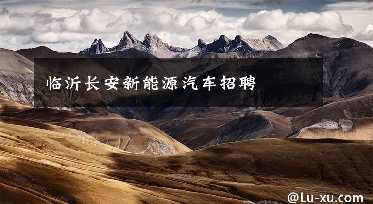 临沂长安新能源汽车招聘