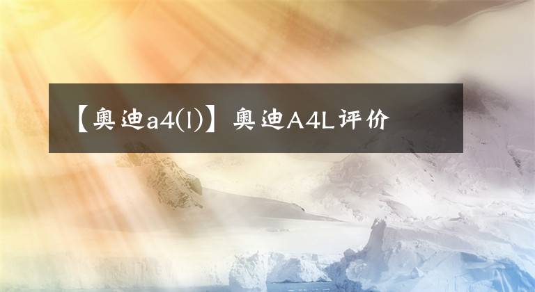 【奥迪a4(l)】奥迪A4L评价