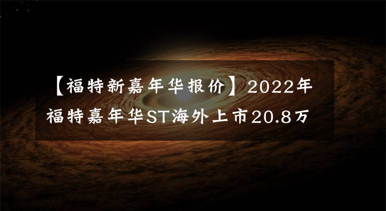 【福特新嘉年华报价】2022年福特嘉年华ST海外上市20.8万韩元