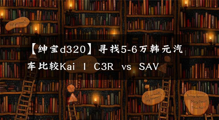 【绅宝d320】寻找5-6万韩元汽车比较Kai  I  C3R  vs  SAVB  D20